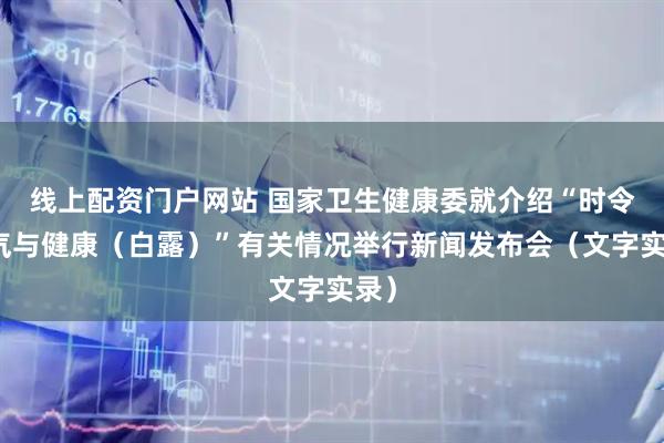 线上配资门户网站 国家卫生健康委就介绍“时令节气与健康（白露）”有关情况举行新闻发布会（文字实录）