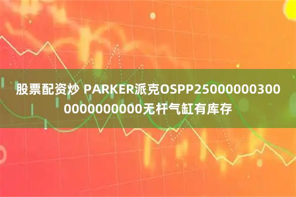 股票配资炒 PARKER派克OSPP250000003000000000000无杆气缸有库存