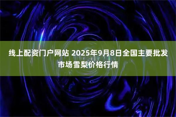 线上配资门户网站 2025年9月8日全国主要批发市场雪梨价格行情