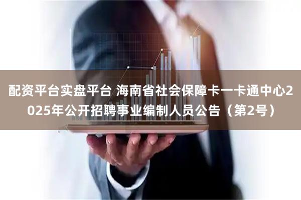 配资平台实盘平台 海南省社会保障卡一卡通中心2025年公开招聘事业编制人员公告（第2号）