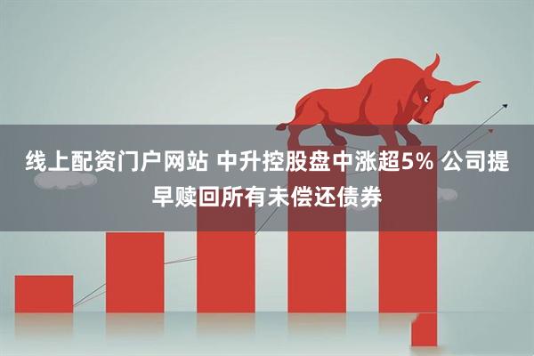 线上配资门户网站 中升控股盘中涨超5% 公司提早赎回所有未偿还债券