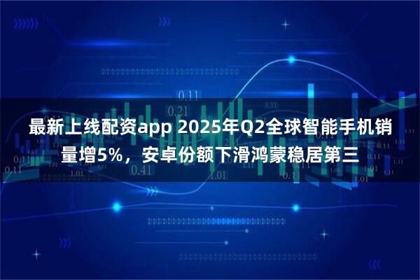 最新上线配资app 2025年Q2全球智能手机销量增5%，安卓份额下滑鸿蒙稳居第三