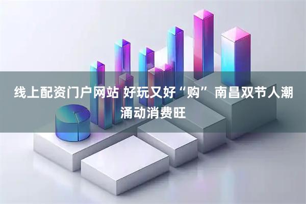 线上配资门户网站 好玩又好“购” 南昌双节人潮涌动消费旺