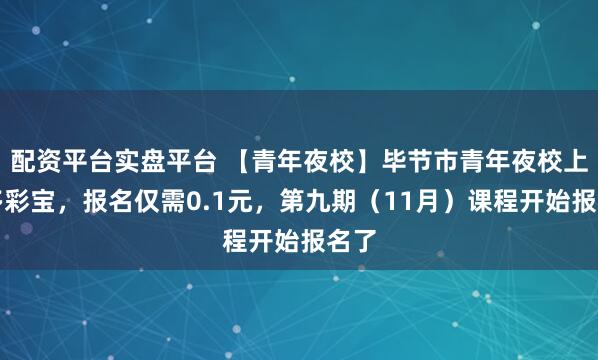 配资平台实盘平台 【青年夜校】毕节市青年夜校上线多彩宝，报名仅需0.1元，第九期（11月）课程开始报名了