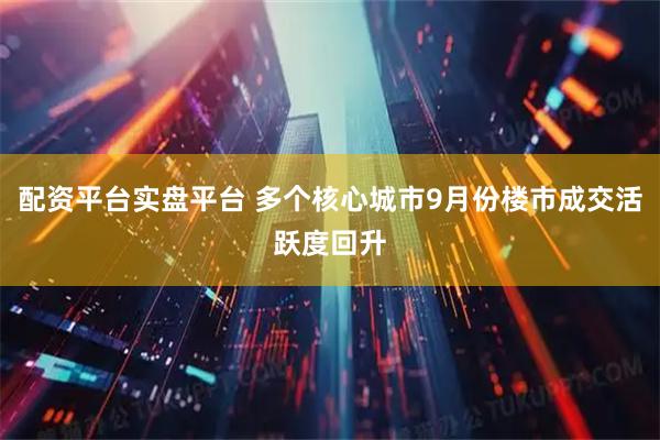 配资平台实盘平台 多个核心城市9月份楼市成交活跃度回升