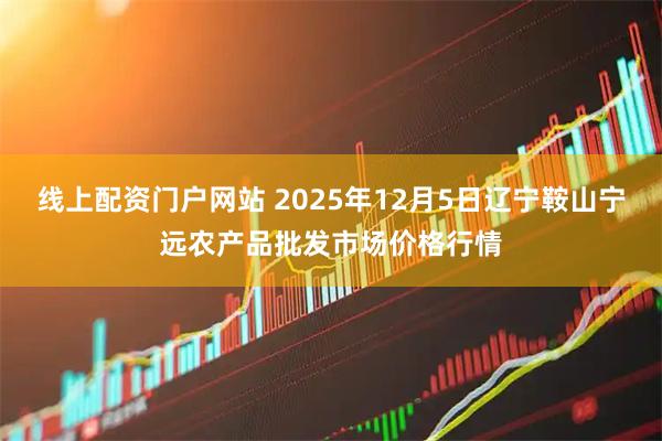 线上配资门户网站 2025年12月5日辽宁鞍山宁远农产品批发市场价格行情