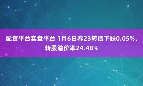 配资平台实盘平台 1月6日春23转债下跌0.05%，转股溢价率24.48%